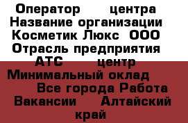 Оператор Call-центра › Название организации ­ Косметик Люкс, ООО › Отрасль предприятия ­ АТС, call-центр › Минимальный оклад ­ 25 000 - Все города Работа » Вакансии   . Алтайский край